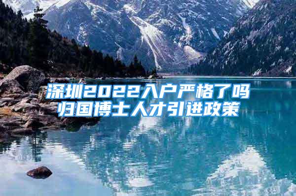 深圳2022入戶嚴(yán)格了嗎歸國(guó)博士人才引進(jìn)政策