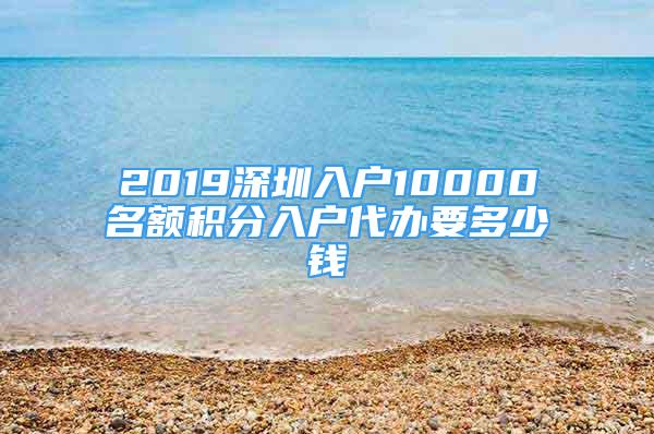 2019深圳入戶10000名額積分入戶代辦要多少錢