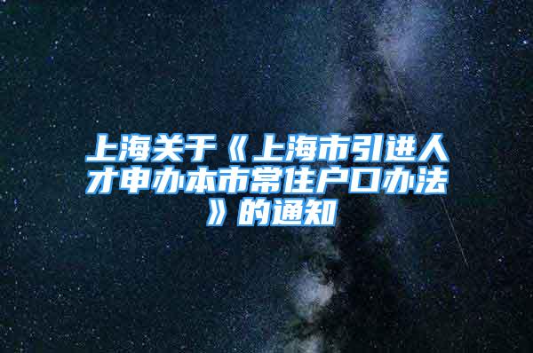 上海關于《上海市引進人才申辦本市常住戶口辦法》的通知