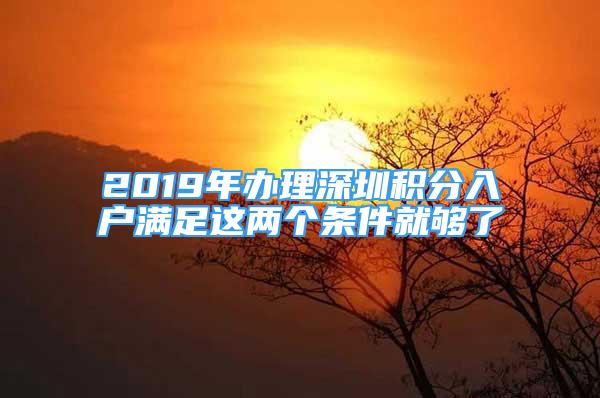 2019年辦理深圳積分入戶滿足這兩個條件就夠了