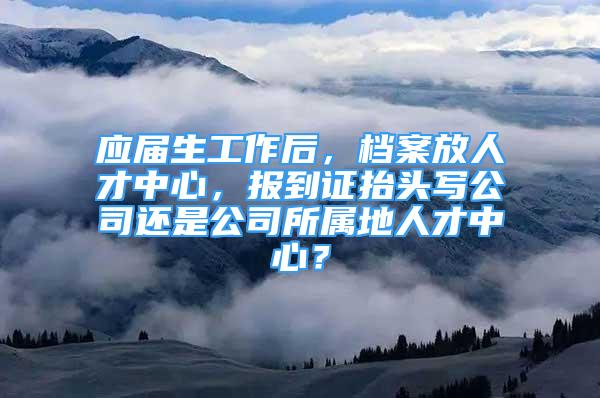 應(yīng)屆生工作后，檔案放人才中心，報(bào)到證抬頭寫公司還是公司所屬地人才中心？