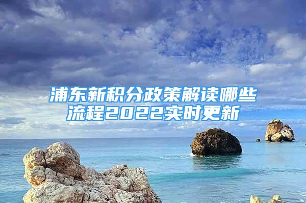 浦東新積分政策解讀哪些流程2022實(shí)時更新