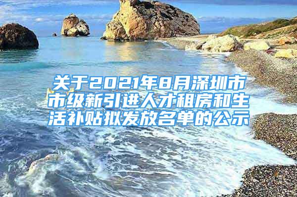 關(guān)于2021年8月深圳市市級新引進(jìn)人才租房和生活補(bǔ)貼擬發(fā)放名單的公示