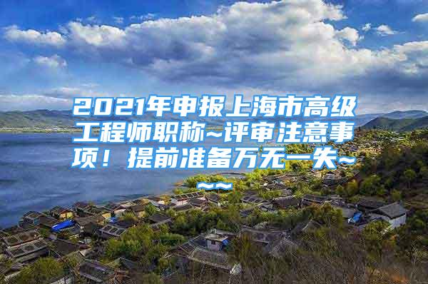 2021年申報上海市高級工程師職稱~評審注意事項！提前準(zhǔn)備萬無一失~~~