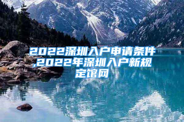 2022深圳入戶申請條件,2022年深圳入戶新規(guī)定館網(wǎng)