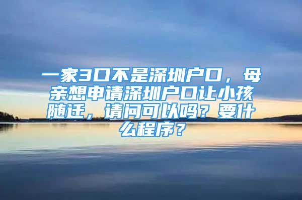 一家3口不是深圳戶口，母親想申請深圳戶口讓小孩隨遷，請問可以嗎？要什么程序？