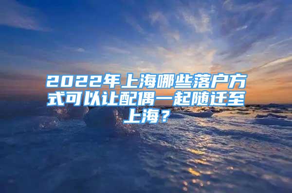 2022年上海哪些落戶方式可以讓配偶一起隨遷至上海？