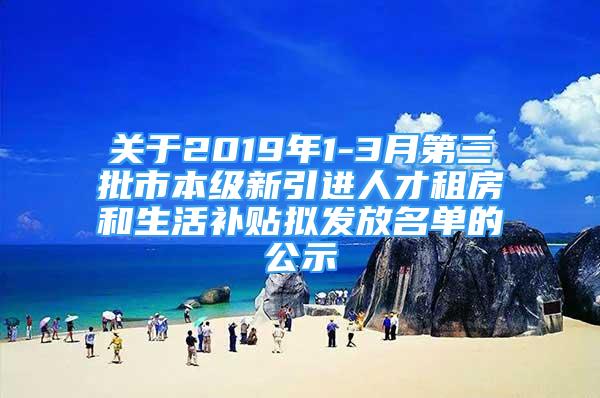 關于2019年1-3月第三批市本級新引進人才租房和生活補貼擬發(fā)放名單的公示