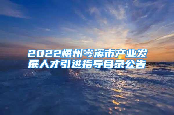 2022梧州岑溪市產(chǎn)業(yè)發(fā)展人才引進指導(dǎo)目錄公告