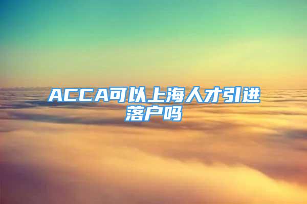 ACCA可以上海人才引進(jìn)落戶嗎