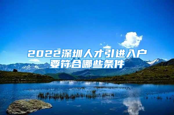 2022深圳人才引進入戶要符合哪些條件