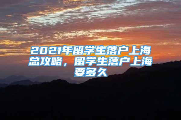 2021年留學生落戶上海總攻略，留學生落戶上海要多久