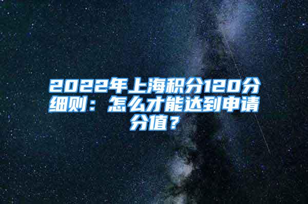 2022年上海積分120分細(xì)則：怎么才能達(dá)到申請分值？