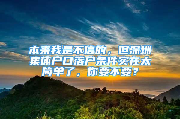 本來我是不信的，但深圳集體戶口落戶條件實在太簡單了，你要不要？