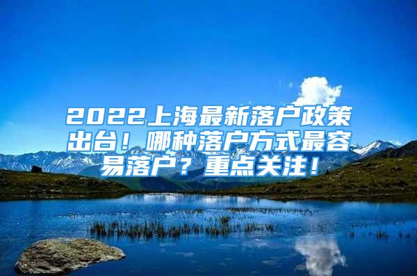 2022上海最新落戶政策出臺！哪種落戶方式最容易落戶？重點(diǎn)關(guān)注！