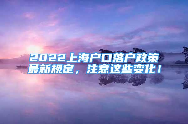 2022上海戶口落戶政策最新規(guī)定，注意這些變化！