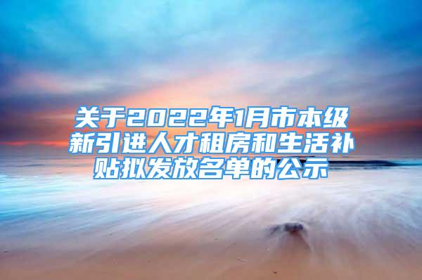 關(guān)于2022年1月市本級新引進(jìn)人才租房和生活補(bǔ)貼擬發(fā)放名單的公示