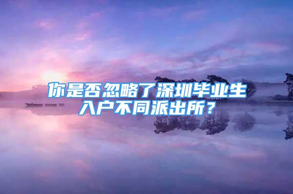 你是否忽略了深圳畢業(yè)生入戶不同派出所？