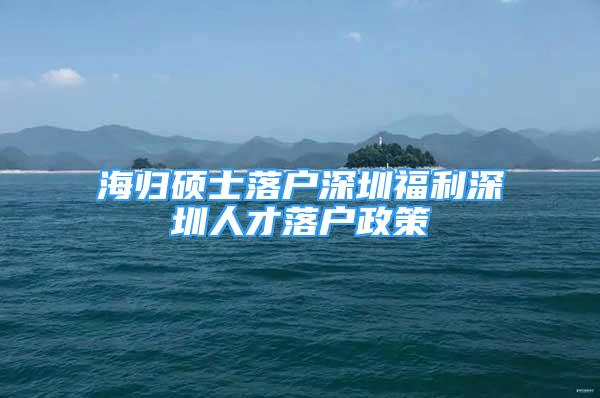 海歸碩士落戶深圳福利深圳人才落戶政策