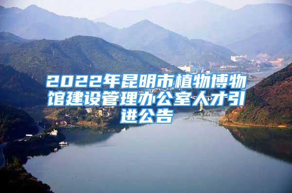 2022年昆明市植物博物館建設(shè)管理辦公室人才引進(jìn)公告