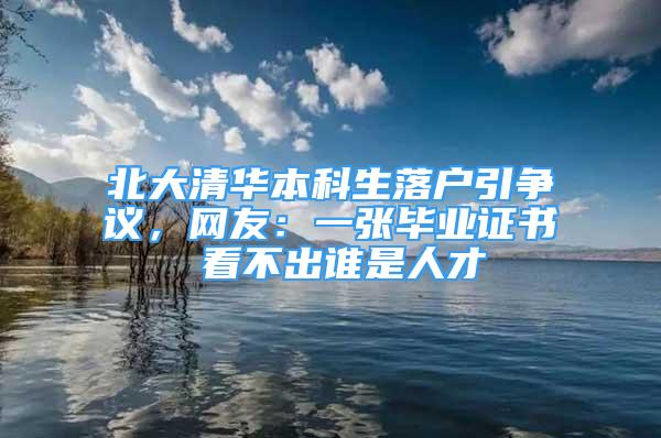 北大清華本科生落戶引爭議，網(wǎng)友：一張畢業(yè)證書 看不出誰是人才