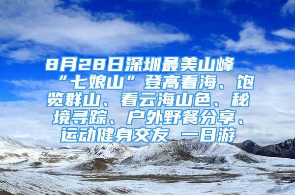 8月28日深圳最美山峰“七娘山”登高看海、飽覽群山、看云海山色、秘境尋蹤、戶外野餐分享、運(yùn)動(dòng)健身交友 一日游