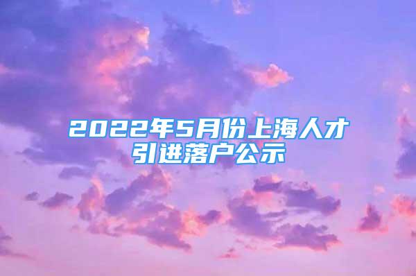 2022年5月份上海人才引進落戶公示