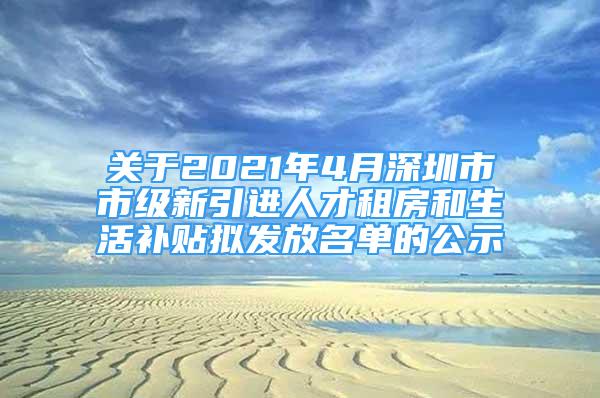 關(guān)于2021年4月深圳市市級(jí)新引進(jìn)人才租房和生活補(bǔ)貼擬發(fā)放名單的公示