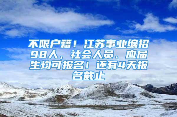 不限戶籍！江蘇事業(yè)編招98人，社會人員、應(yīng)屆生均可報名！還有4天報名截止