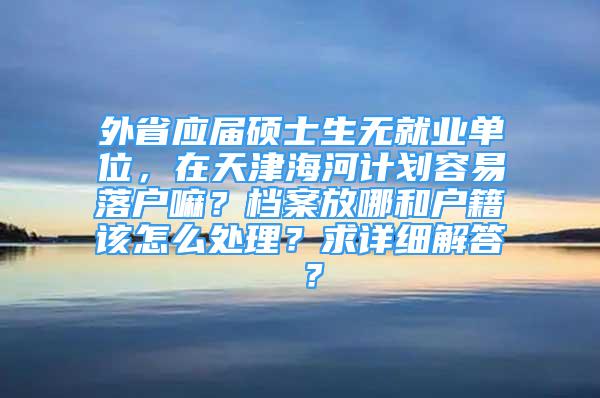 外省應(yīng)屆碩士生無就業(yè)單位，在天津海河計劃容易落戶嘛？檔案放哪和戶籍該怎么處理？求詳細解答 ？