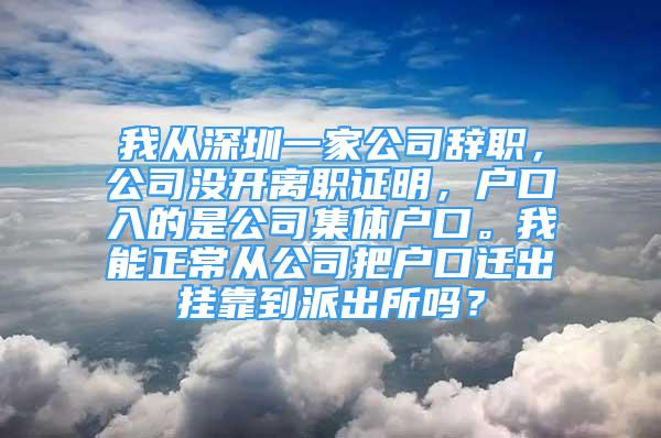 我從深圳一家公司辭職，公司沒開離職證明，戶口入的是公司集體戶口。我能正常從公司把戶口遷出掛靠到派出所嗎？