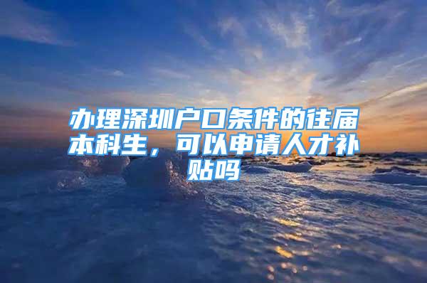 辦理深圳戶口條件的往屆本科生，可以申請(qǐng)人才補(bǔ)貼嗎