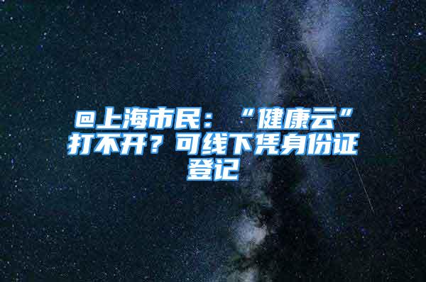 @上海市民：“健康云”打不開？可線下憑身份證登記