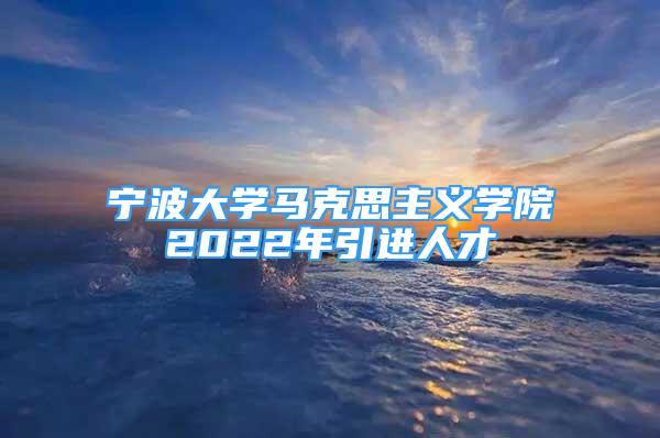 寧波大學(xué)馬克思主義學(xué)院2022年引進(jìn)人才