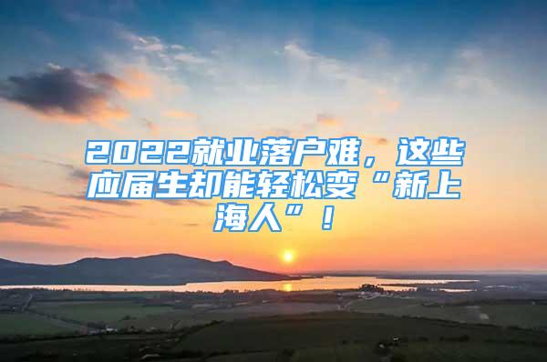 2022就業(yè)落戶難，這些應(yīng)屆生卻能輕松變“新上海人”！