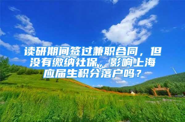 讀研期間簽過兼職合同，但沒有繳納社保，影響上海應屆生積分落戶嗎？