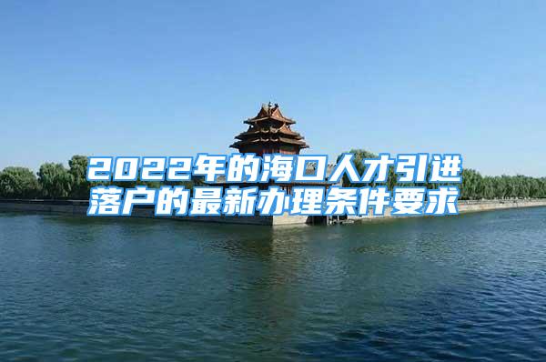 2022年的海口人才引進落戶的最新辦理條件要求