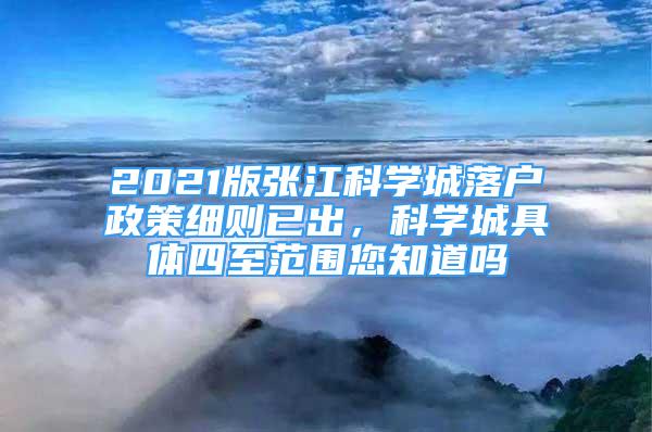 2021版張江科學(xué)城落戶政策細(xì)則已出，科學(xué)城具體四至范圍您知道嗎