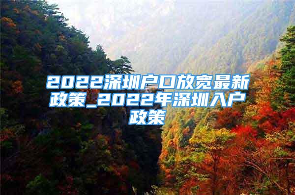 2022深圳戶(hù)口放寬最新政策_(dá)2022年深圳入戶(hù)政策