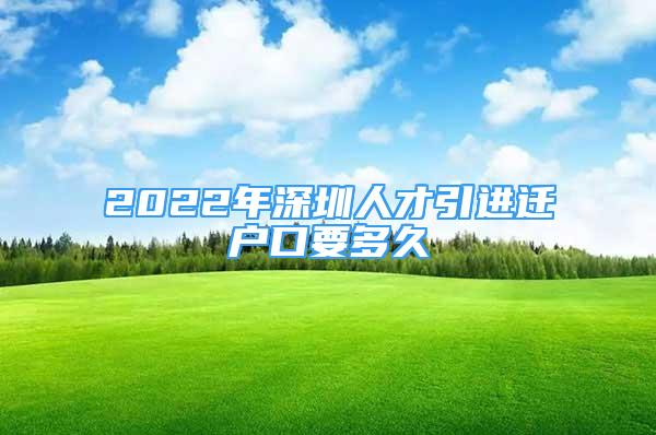 2022年深圳人才引進遷戶口要多久