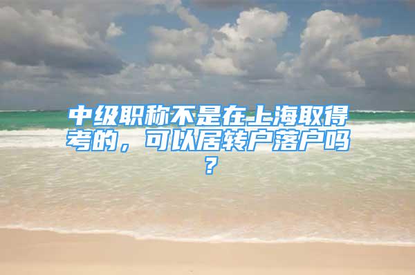 中級(jí)職稱不是在上海取得考的，可以居轉(zhuǎn)戶落戶嗎？