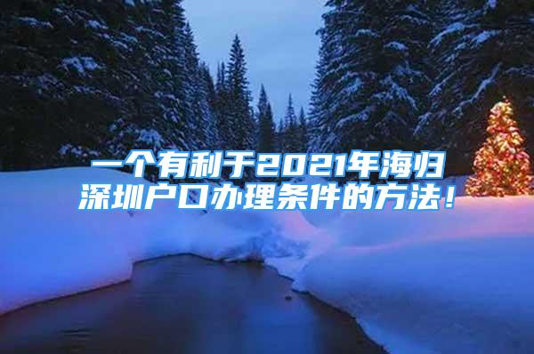 一個(gè)有利于2021年海歸深圳戶口辦理?xiàng)l件的方法！