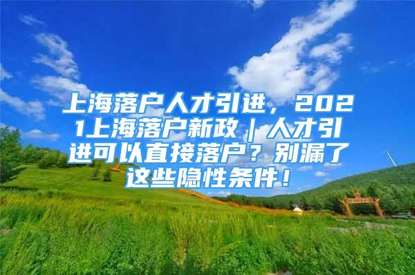 上海落戶(hù)人才引進(jìn)，2021上海落戶(hù)新政｜人才引進(jìn)可以直接落戶(hù)？別漏了這些隱性條件！