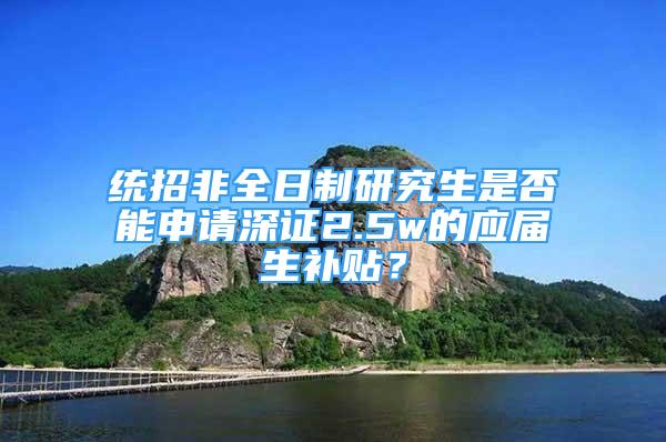 統(tǒng)招非全日制研究生是否能申請深證2.5w的應(yīng)屆生補貼？