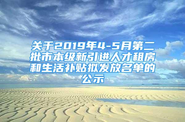 關(guān)于2019年4-5月第二批市本級新引進(jìn)人才租房和生活補(bǔ)貼擬發(fā)放名單的公示