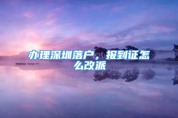 辦理深圳落戶，報到證怎么改派