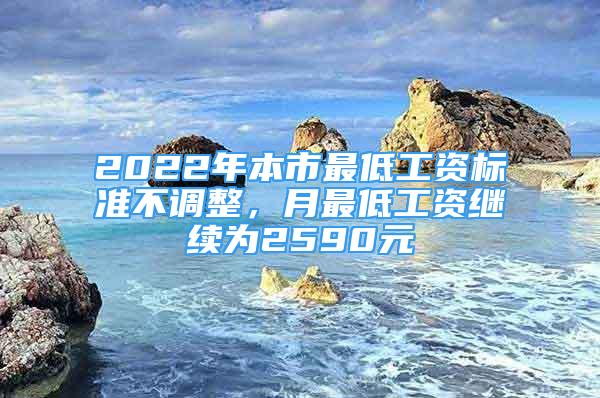 2022年本市最低工資標(biāo)準(zhǔn)不調(diào)整，月最低工資繼續(xù)為2590元