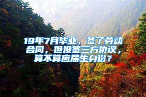 19年7月畢業(yè)，簽了勞動(dòng)合同，但沒簽三方協(xié)議，算不算應(yīng)屆生身份？