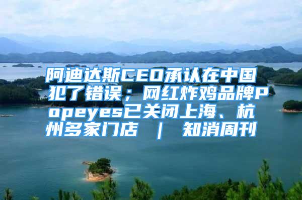 阿迪達斯CEO承認在中國犯了錯誤；網(wǎng)紅炸雞品牌Popeyes已關閉上海、杭州多家門店 ｜ 知消周刊