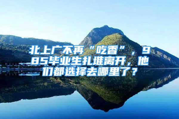 北上廣不再“吃香”，985畢業(yè)生扎堆離開，他們都選擇去哪里了？